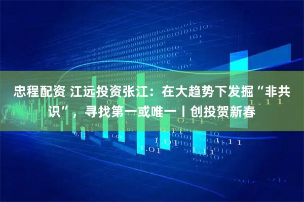 忠程配资 江远投资张江：在大趋势下发掘“非共识”，寻找第一或唯一丨创投贺新春