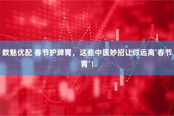 数魅优配 春节护脾胃，这些中医妙招让你远离‘春节胃’！