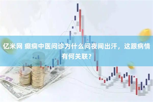 亿米网 癫痫中医问诊为什么问夜间出汗，这跟病情有何关联？