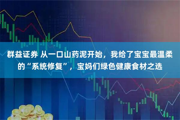 群益证券 从一口山药泥开始，我给了宝宝最温柔的“系统修复”，宝妈们绿色健康食材之选