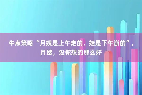 牛点策略 “月嫂是上午走的，娃是下午崩的”，月嫂，没你想的那么好