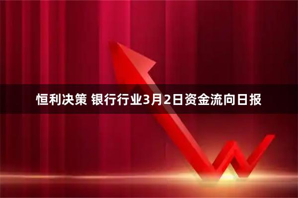 恒利决策 银行行业3月2日资金流向日报