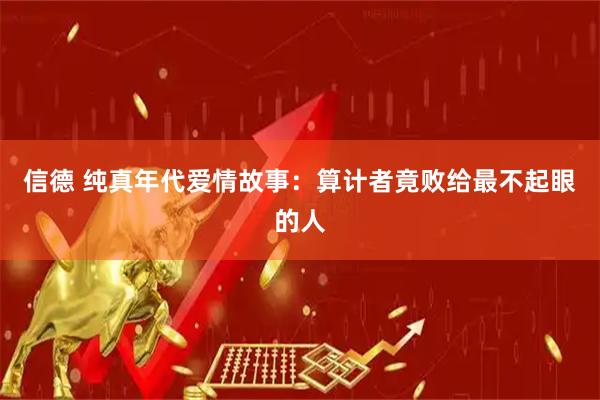 信德 纯真年代爱情故事：算计者竟败给最不起眼的人