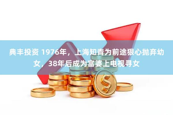 典丰投资 1976年，上海知青为前途狠心抛弃幼女，38年后成为富婆上电视寻女