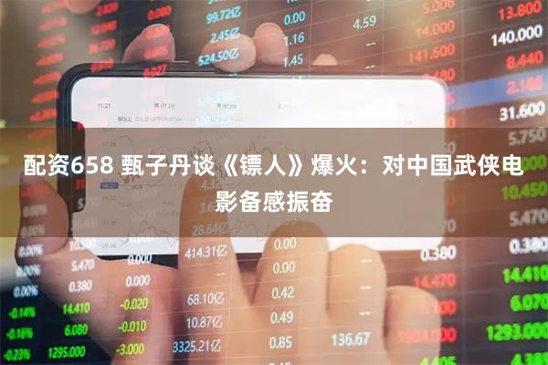 配资658 甄子丹谈《镖人》爆火：对中国武侠电影备感振奋