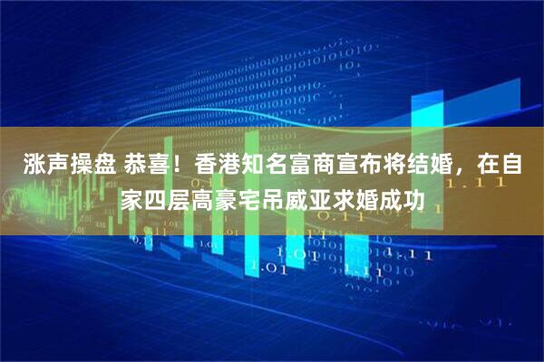 涨声操盘 恭喜！香港知名富商宣布将结婚，在自家四层高豪宅吊威亚求婚成功