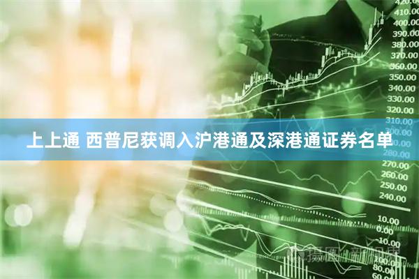 上上通 西普尼获调入沪港通及深港通证券名单