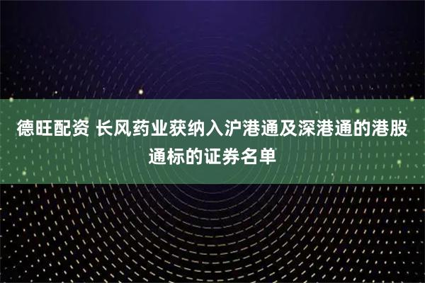 德旺配资 长风药业获纳入沪港通及深港通的港股通标的证券名单