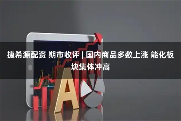 捷希源配资 期市收评 | 国内商品多数上涨 能化板块集体冲高