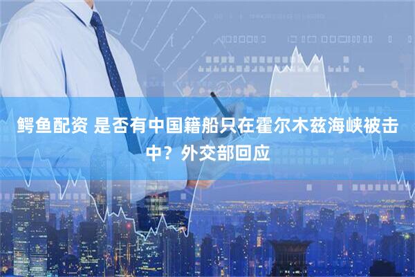 鳄鱼配资 是否有中国籍船只在霍尔木兹海峡被击中？外交部回应