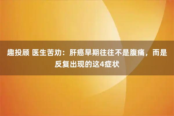 趣投顾 医生苦劝:肝癌早期往往不是腹痛,而是反复出现的这4症状