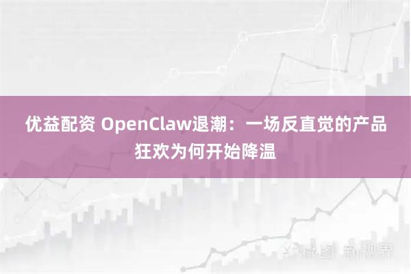 优益配资 OpenClaw退潮：一场反直觉的产品狂欢为何开始降温