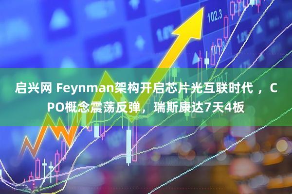 启兴网 Feynman架构开启芯片光互联时代 ，CPO概念震荡反弹，瑞斯康达7天4板