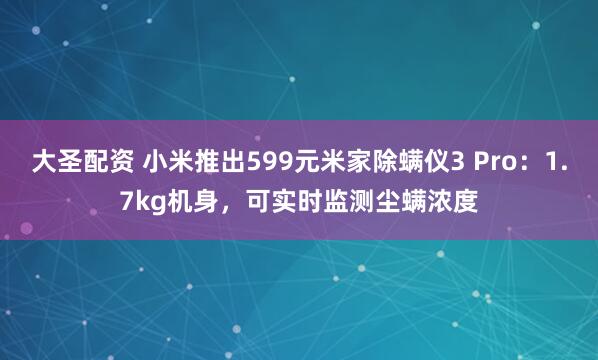 大圣配资 小米推出599元米家除螨仪3 Pro：1.7kg机身，可实时监测尘螨浓度