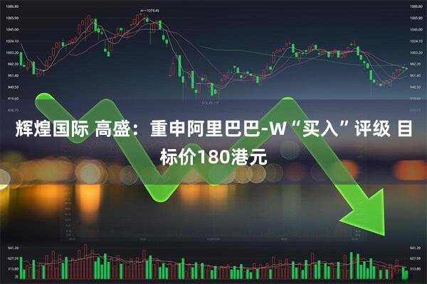 辉煌国际 高盛：重申阿里巴巴-W“买入”评级 目标价180港元