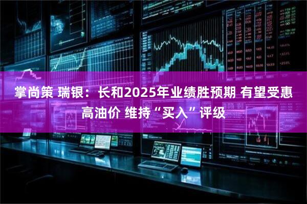 掌尚策 瑞银：长和2025年业绩胜预期 有望受惠高油价 维持“买入”评级