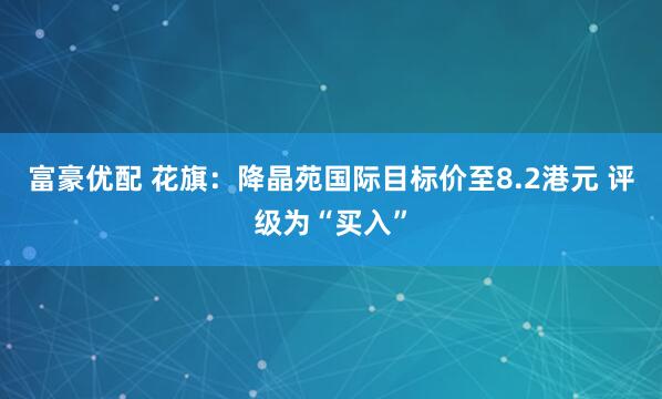 富豪优配 花旗：降晶苑国际目标价至8.2港元 评级为“买入”