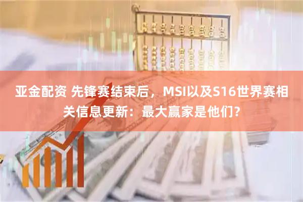 亚金配资 先锋赛结束后，MSI以及S16世界赛相关信息更新：最大赢家是他们？