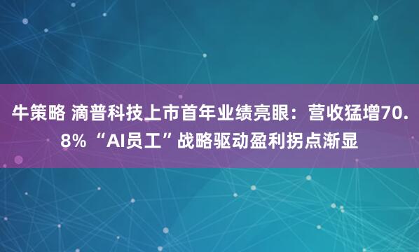 牛策略 滴普科技上市首年业绩亮眼:营收猛增70.8% “AI员工”战略驱动盈利拐点渐显
