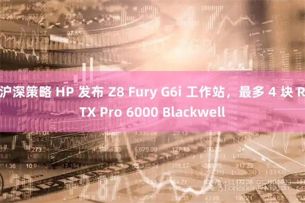 沪深策略 HP 发布 Z8 Fury G6i 工作站，最多 4 块 RTX Pro 6000 Blackwell