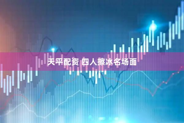 天平配资 四人擦冰名场面
