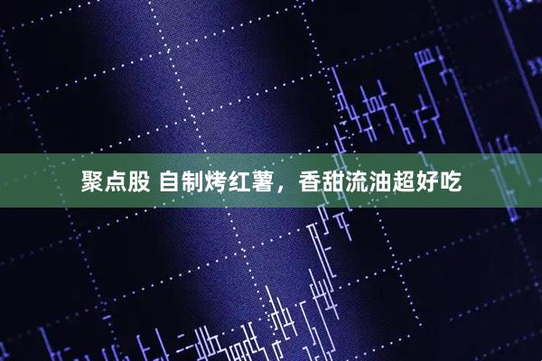 聚点股 自制烤红薯，香甜流油超好吃