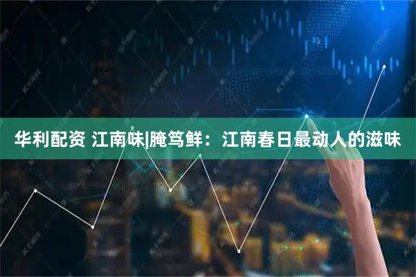 华利配资 江南味|腌笃鲜：江南春日最动人的滋味