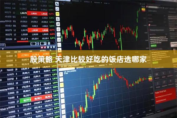 股策略 天津比较好吃的饭店选哪家