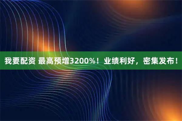 我要配资 最高预增3200%！业绩利好，密集发布！
