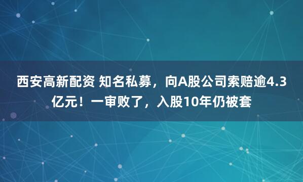 西安高新配资 知名私募，向A股公司索赔逾4.3亿元！一审败了，入股10年仍被套