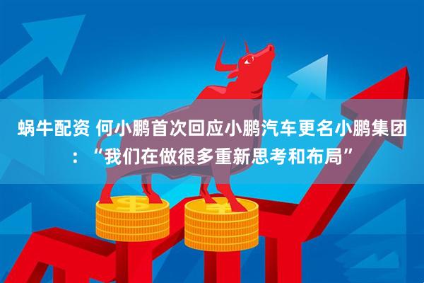 蜗牛配资 何小鹏首次回应小鹏汽车更名小鹏集团：“我们在做很多重新思考和布局”