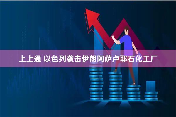 上上通 以色列袭击伊朗阿萨卢耶石化工厂
