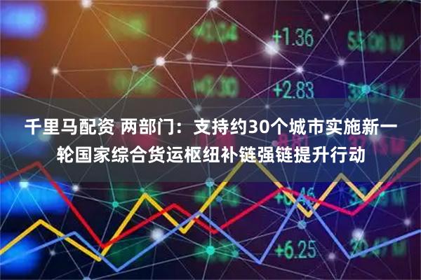 千里马配资 两部门：支持约30个城市实施新一轮国家综合货运枢纽补链强链提升行动