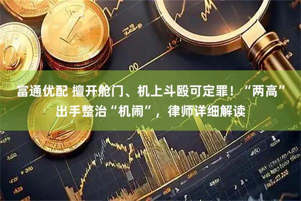 富通优配 擅开舱门、机上斗殴可定罪！“两高”出手整治“机闹”，律师详细解读