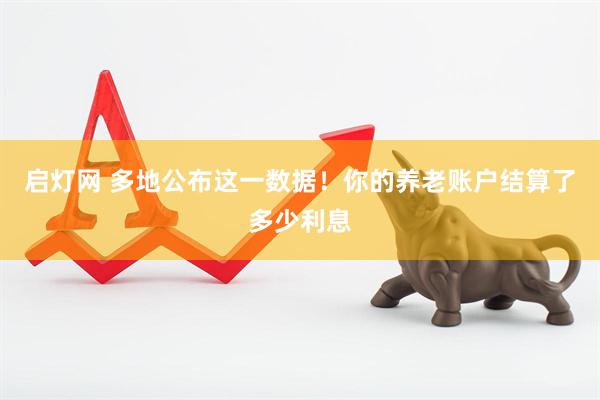 启灯网 多地公布这一数据！你的养老账户结算了多少利息
