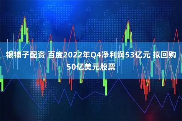 银铺子配资 百度2022年Q4净利润53亿元 拟回购50亿美元股票