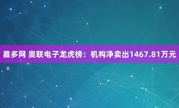 嘉多网 奥联电子龙虎榜：机构净卖出1467.81万元