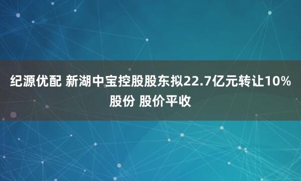 纪源优配 新湖中宝控股股东拟22.7亿元转让10%股份 股价平收