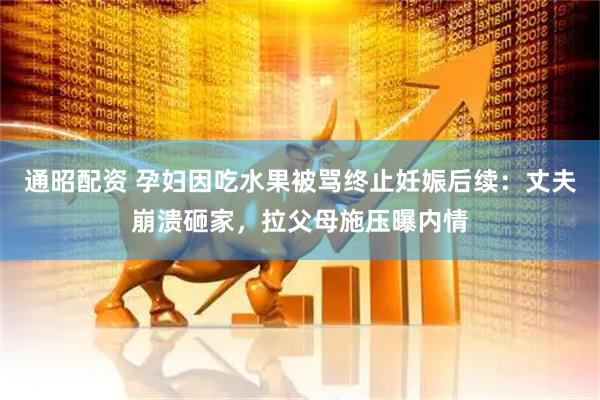 通昭配资 孕妇因吃水果被骂终止妊娠后续：丈夫崩溃砸家，拉父母施压曝内情