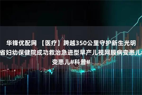华锋优配网 【医疗】跨越350公里守护新生光明：广东省妇幼保健院成功救治急进型早产儿视网膜病变患儿#科普#