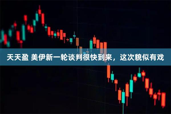 天天盈 美伊新一轮谈判很快到来，这次貌似有戏