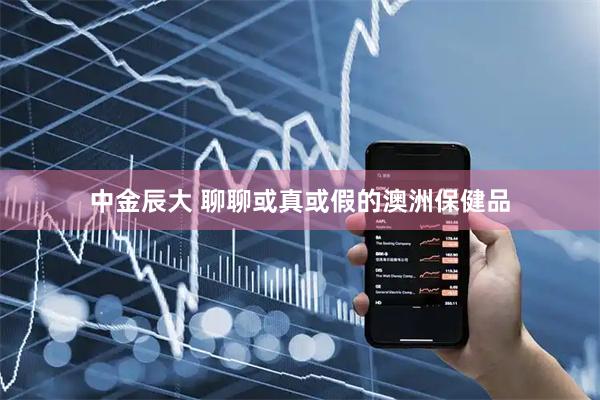 中金辰大 聊聊或真或假的澳洲保健品