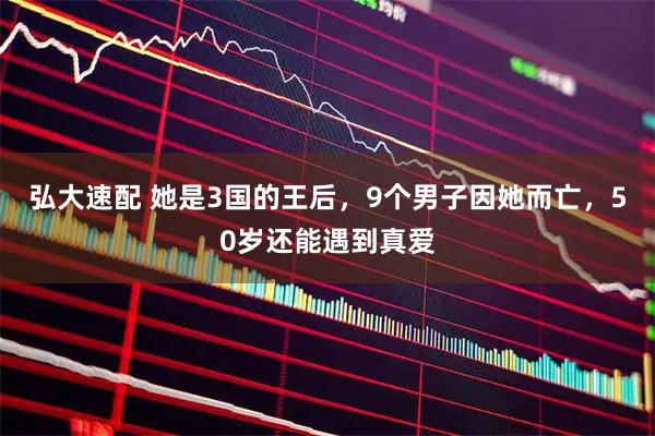 弘大速配 她是3国的王后，9个男子因她而亡，50岁还能遇到真爱