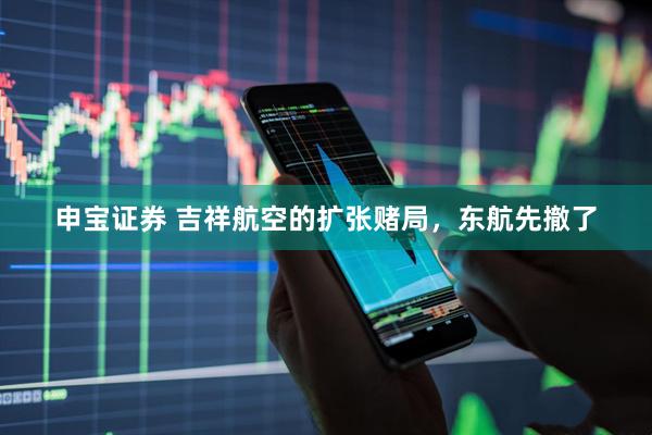 申宝证券 吉祥航空的扩张赌局，东航先撤了