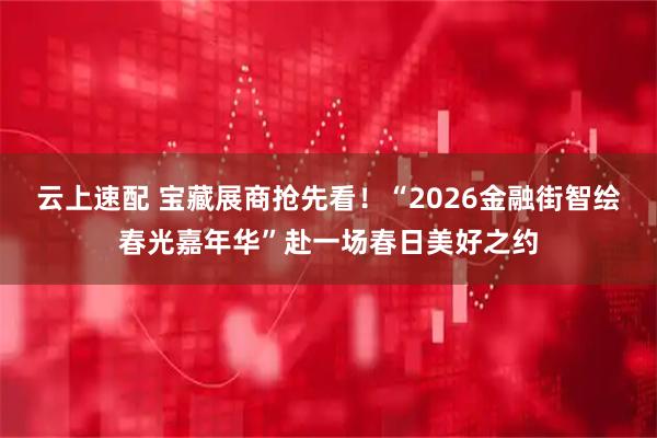 云上速配 宝藏展商抢先看！“2026金融街智绘春光嘉年华”赴一场春日美好之约