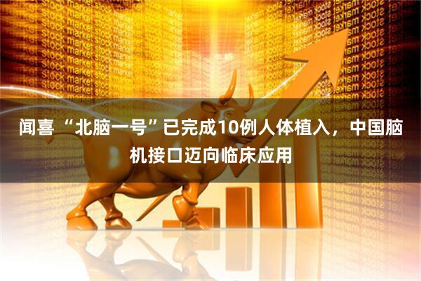闻喜 “北脑一号”已完成10例人体植入，中国脑机接口迈向临床应用