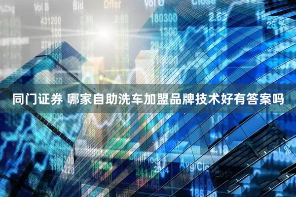同门证券 哪家自助洗车加盟品牌技术好有答案吗