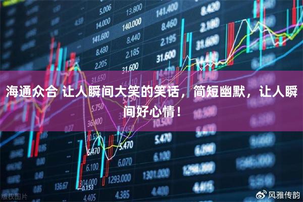 海通众合 让人瞬间大笑的笑话，简短幽默，让人瞬间好心情！