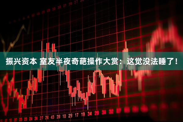 振兴资本 室友半夜奇葩操作大赏：这觉没法睡了！