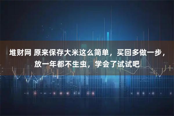 堆财网 原来保存大米这么简单，买回多做一步，放一年都不生虫，学会了试试吧